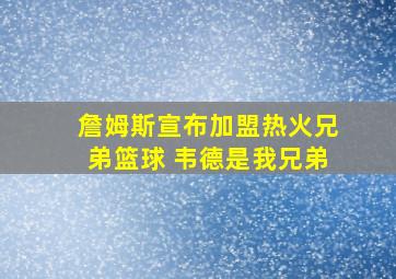 詹姆斯宣布加盟热火兄弟篮球 韦德是我兄弟